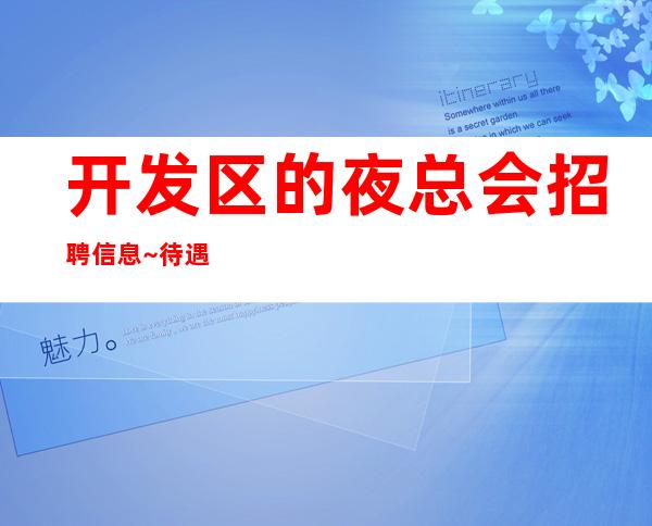 开发区的夜总会招聘信息~待遇就是好~找场所女孩福利