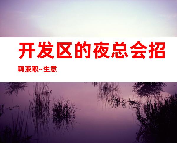 开发区的夜总会招聘兼职~生意不错的场所~你还在找夜总会吗