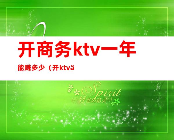 开商务ktv一年能赚多少（开ktv一年能盈利多少）