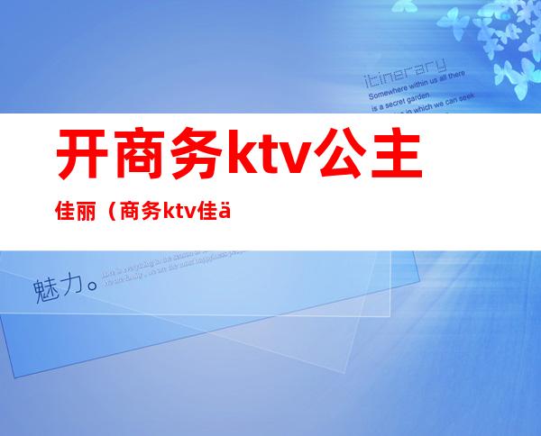 开商务ktv公主佳丽(商务ktv佳丽什么意思)
