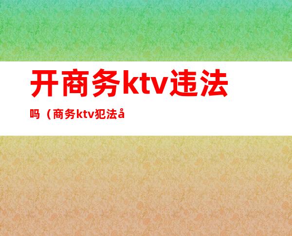 开商务ktv违法吗(商务ktv犯法吗)