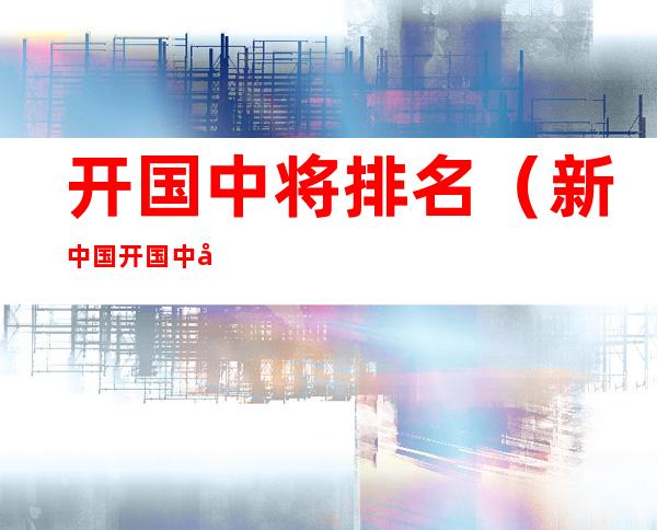 开国中将排名(新中国开国中将排名)