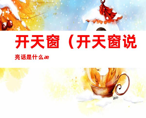 开天窗(开天窗说亮话是什么意思?)