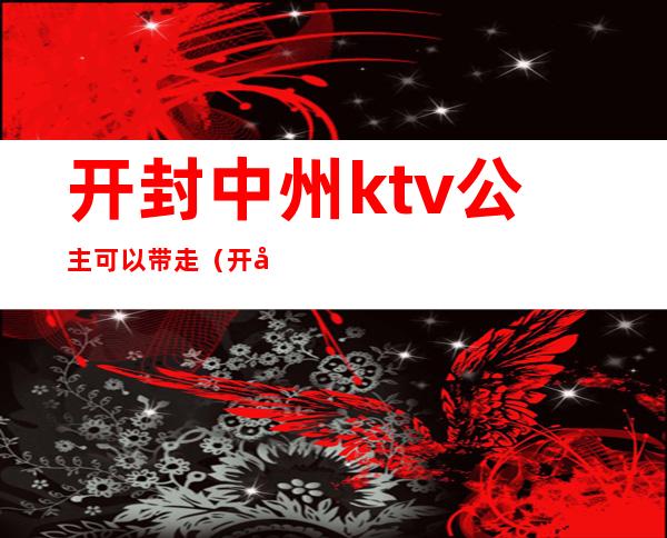 开封中州ktv公主可以带走（开封歌巢ktv有公主吗）