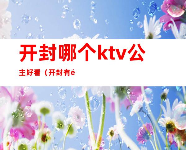 开封哪个ktv公主好看(开封有陪唱的ktv推荐)