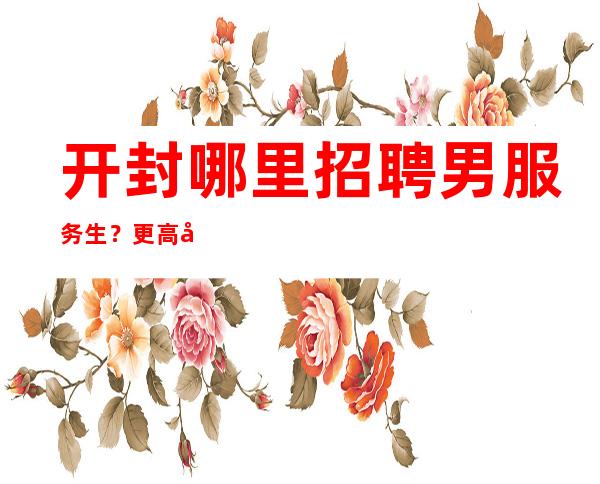 开封哪里招聘男服务生?更高场绿色舞台欢迎加入
