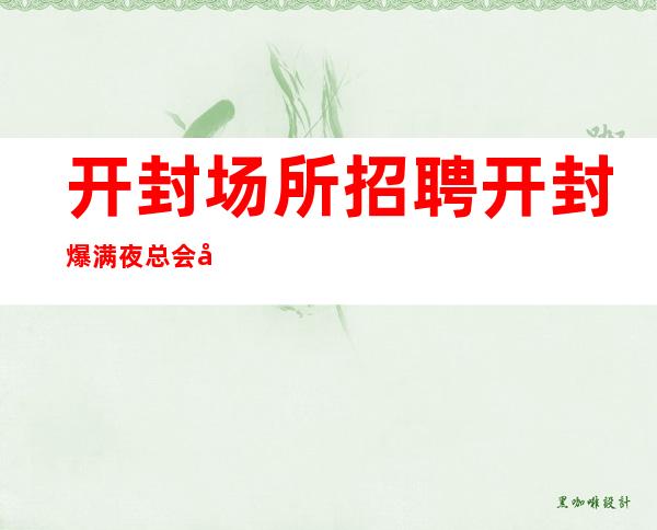开封场所招聘 开封爆满夜总会好上房场内直招