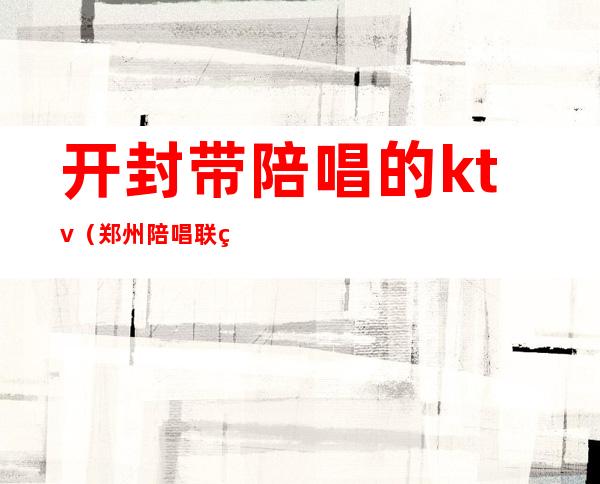 开封带陪唱的ktv(郑州陪唱联系方式)