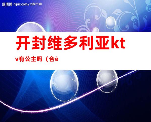 开封维多利亚ktv有公主吗(合肥维多利亚ktv公主)