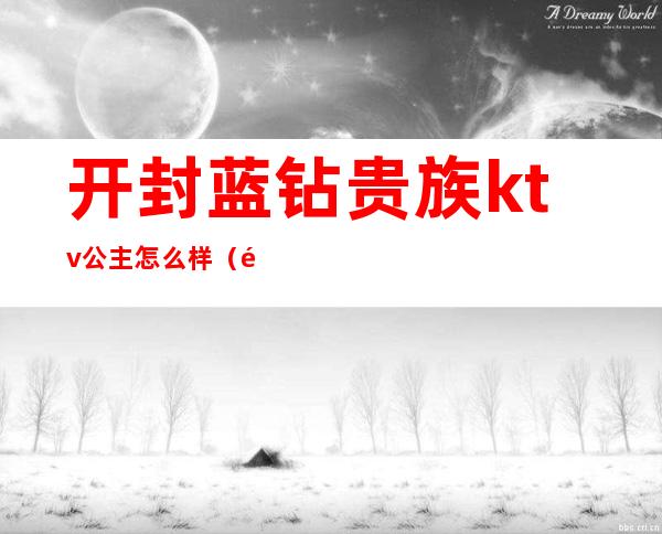 开封蓝钻贵族ktv公主怎么样（郑州哪个ktv有公主）