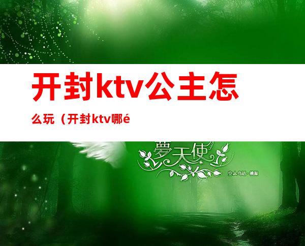 开封ktv公主怎么玩(开封ktv哪里有公主)