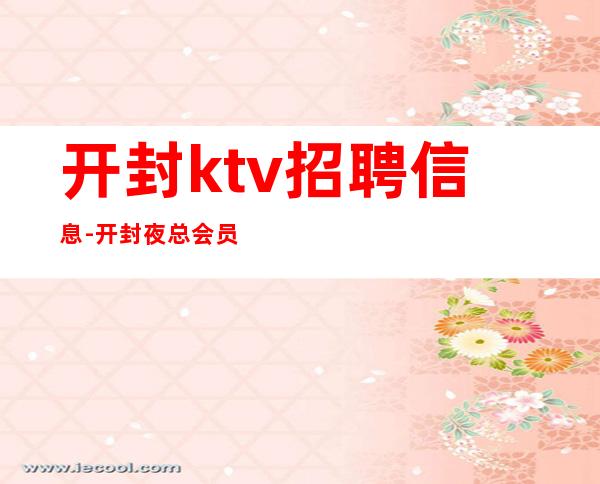 开封ktv招聘信息-开封夜总会员工招聘领班亲带业务带推班