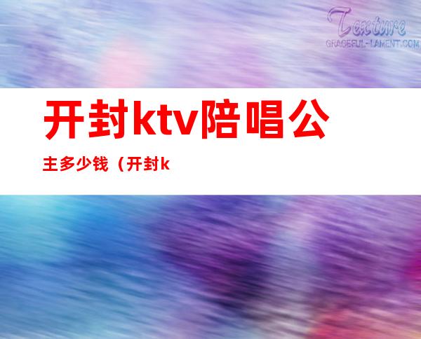 开封ktv陪唱公主多少钱(开封ktv陪唱公主多少钱一个月)