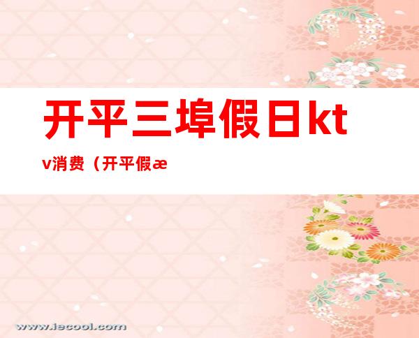 开平三埠假日ktv消费(开平假日酒店ktv消费怎么样)