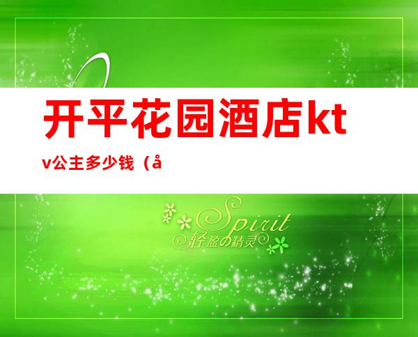 开平花园酒店ktv公主多少钱(开平花园酒店别墅ktv多少钱)
