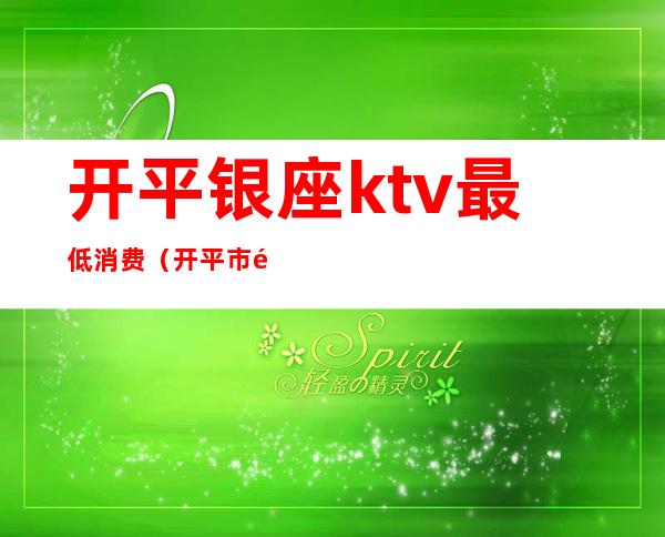 开平银座ktv最低消费(开平市银座KTV)