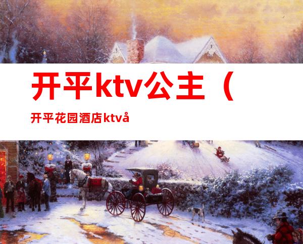 开平ktv公主（开平花园酒店ktv公主多少钱）