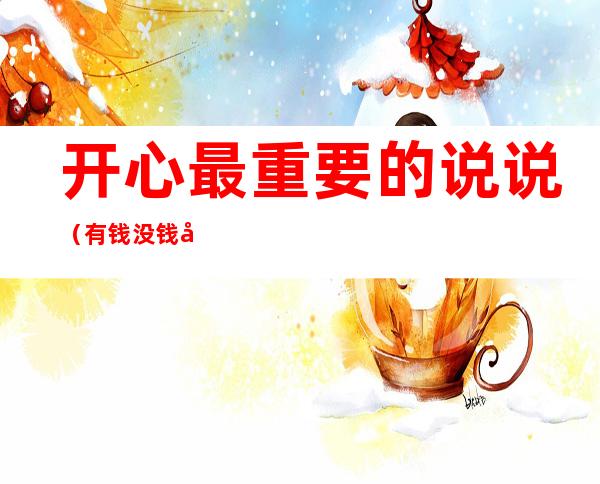 开心最重要的说说（有钱没钱开心最重要的说说）