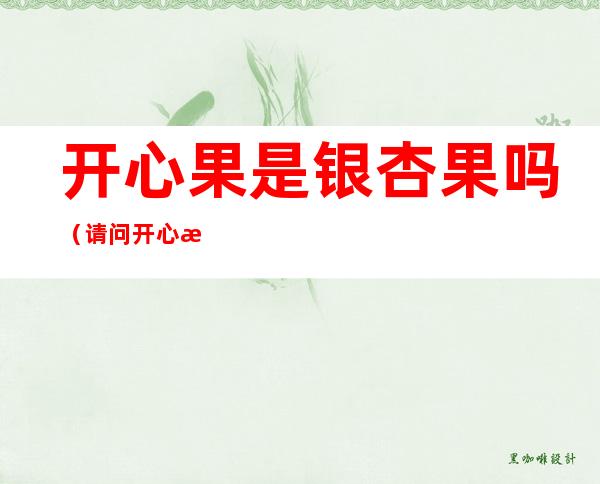 开心果是银杏果吗?(请问开心果是银杏果吗)