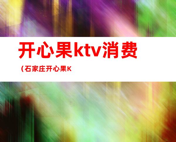 开心果ktv消费（石家庄开心果KTV）