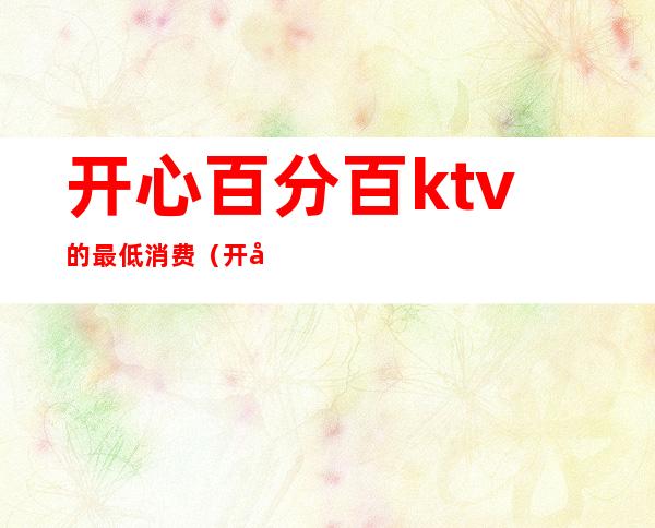 开心百分百ktv的最低消费(开心一百KTV)