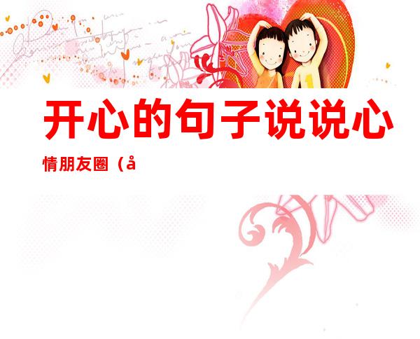 开心的句子说说心情朋友圈(开心的句子说说心情朋友圈幽默)