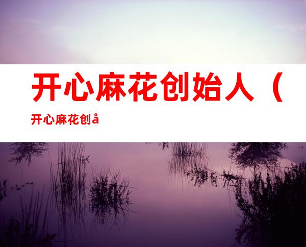 开心麻花创始人(开心麻花创始人田有良)