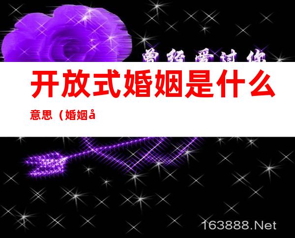 开放式婚姻是什么意思（婚姻开放式关系啥意思）