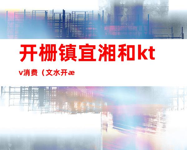 开栅镇宜湘和ktv消费（文水开栅ktv宜湘和贴吧）