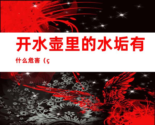 开水壶里的水垢有什么危害(烧水壶里面的水垢有害吗)