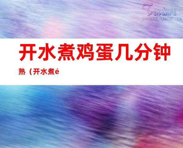 开水煮鸡蛋几分钟熟(开水煮鸡蛋几分钟熟?)