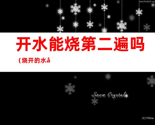 开水能烧第二遍吗(烧开的水可以烧第二次吗)