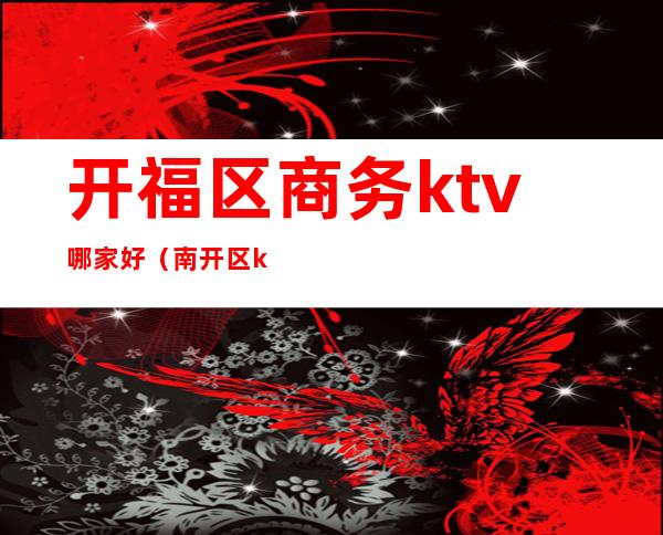 开福区商务ktv哪家好(南开区ktv歌厅)