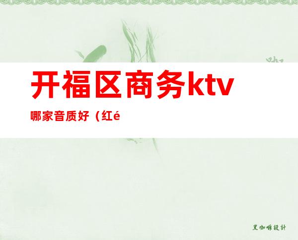开福区商务ktv哪家音质好(红门商务KTV怎么样)