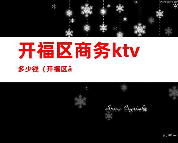 开福区商务ktv多少钱(开福区商务ktv多少钱)