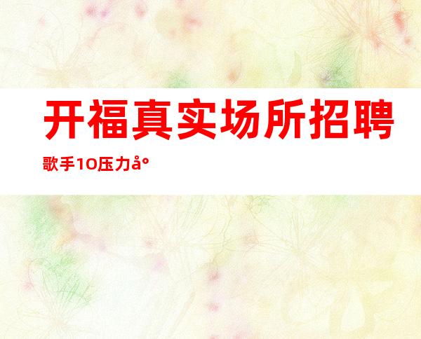 开福真实场所招聘歌手/1O压力小/解一下不吃亏