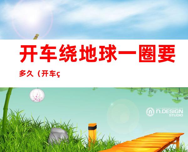开车绕地球一圈要多久（开车绕地球一圈要多少公里）