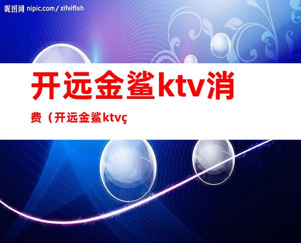 开远金鲨ktv消费（开远金鲨ktv电话多少?）