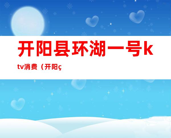 开阳县环湖一号ktv消费(开阳环湖一号ktv价格)