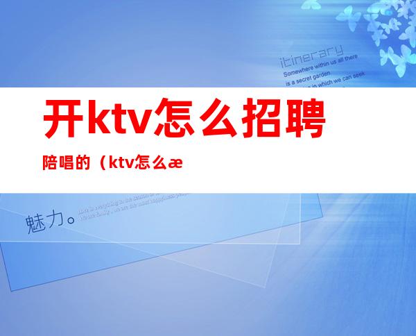 开ktv怎么招聘陪唱的(ktv怎么招聘正规陪唱)