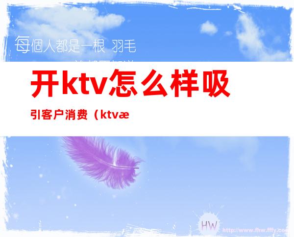 开ktv怎么样吸引客户消费(ktv淡季怎样去吸引客人)