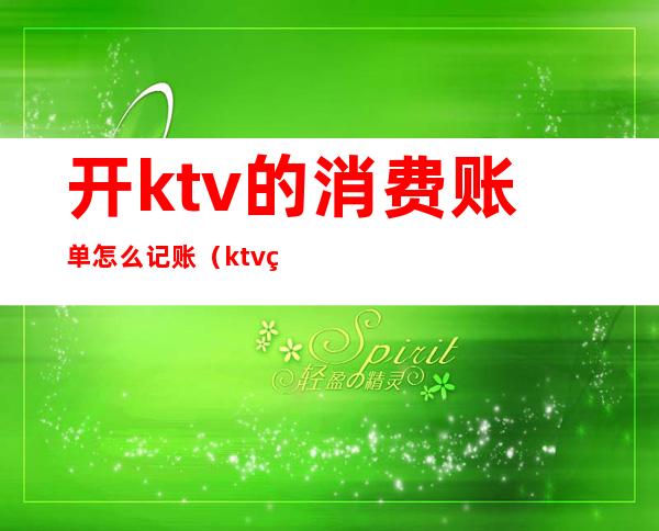 开ktv的消费账单怎么记账(ktv的账目怎么做)