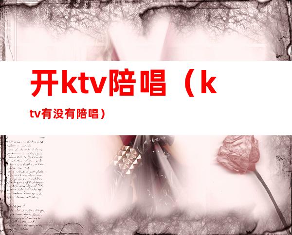 开ktv陪唱（ktv有没有陪唱）