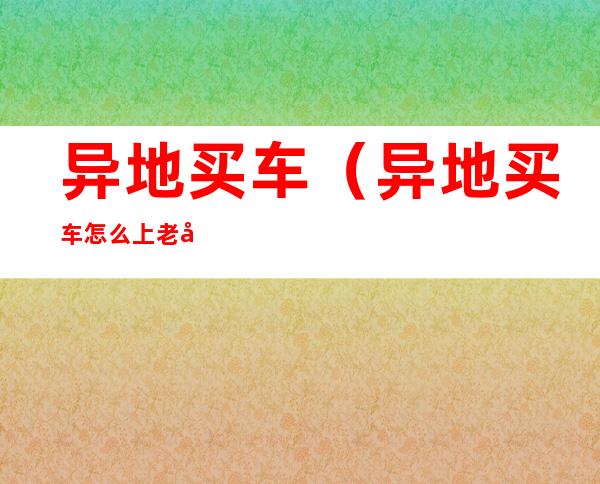 异地买车(异地买车怎么上老家牌照)