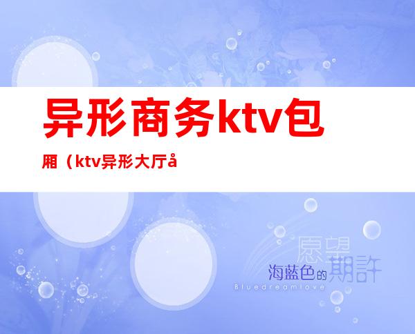 异形商务ktv包厢(ktv异形大厅吧台效果图)