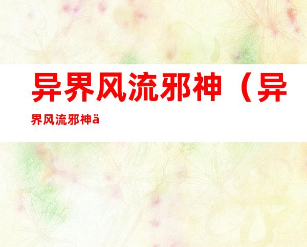 异界风流邪神(异界风流邪神下载 百度网盘)