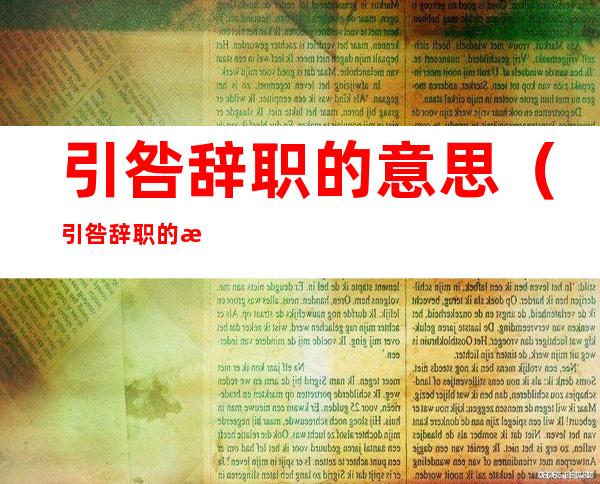 引咎辞职的意思(引咎辞职的意思是担当的表现吗)