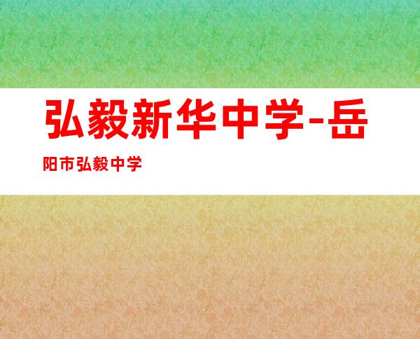 弘毅新华中学-岳阳市弘毅中学怎么样