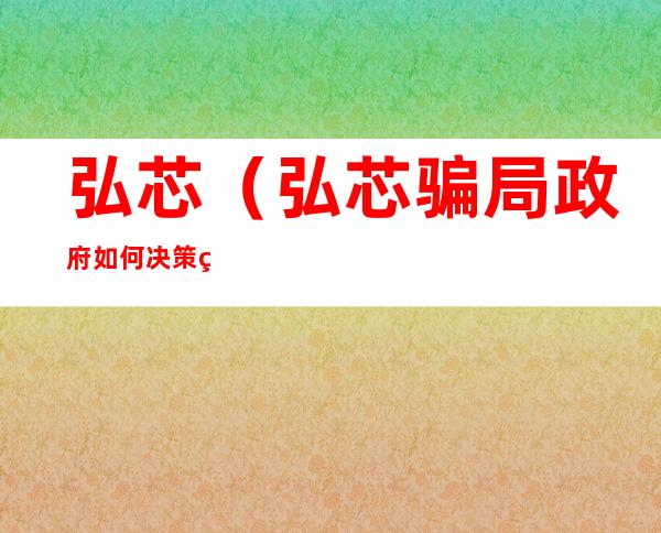 弘芯(弘芯骗局政府如何决策的)