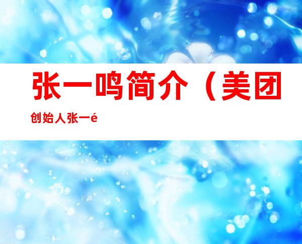 张一鸣简介(美团创始人张一鸣简介)
